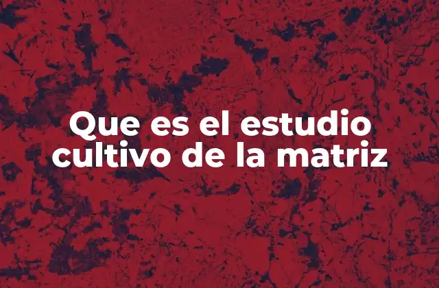 Que es el Estudio Cultivo de la Matriz