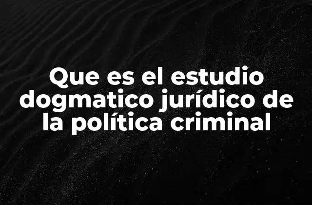 Que es el Estudio Dogmatico Jurídico de la Política Criminal
