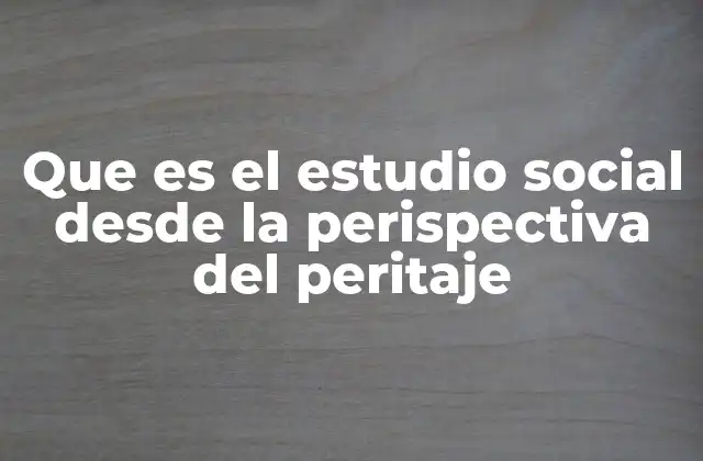 Que es el Estudio Social desde la Perispectiva Del Peritaje