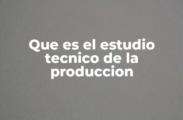 Que es el Estudio Tecnico de la Produccion