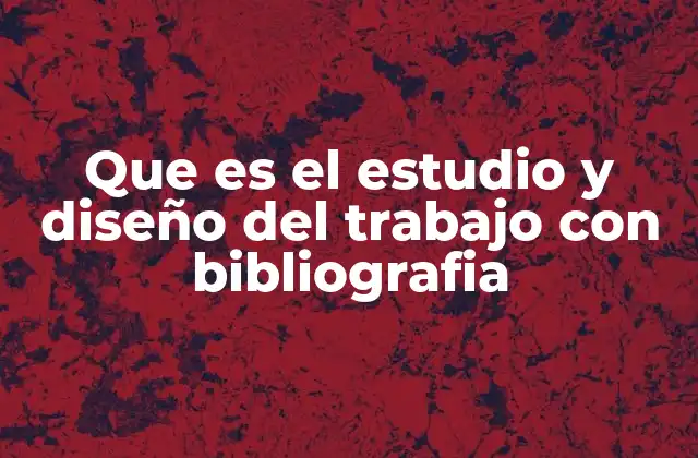 Que es el Estudio y Diseño Del Trabajo con Bibliografia