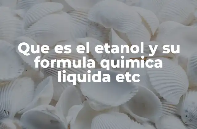 Que es el Etanol y Su Formula Quimica Liquida Etc