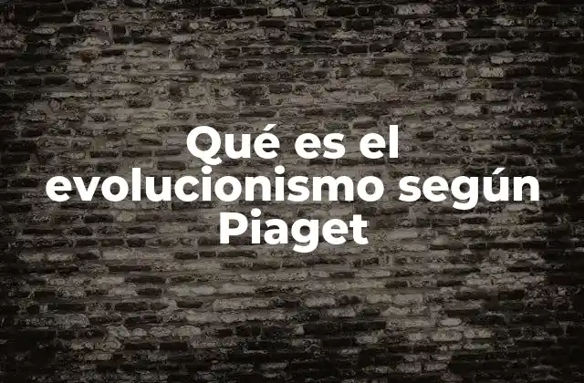 Qué es el Evolucionismo según Piaget