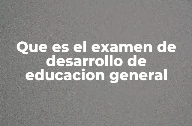 Que es el Examen de Desarrollo de Educacion General