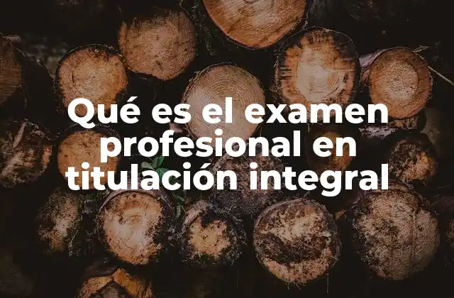 Qué es el Examen Profesional en Titulación Integral