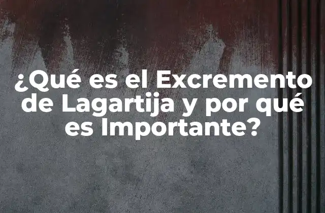 ¿qué es el Excremento de Lagartija y por Qué es Importante?
