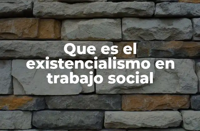 Que es el Existencialismo en Trabajo Social