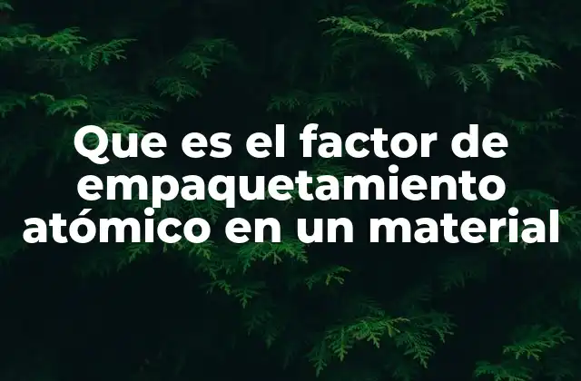 Que es el Factor de Empaquetamiento Atómico en un Material