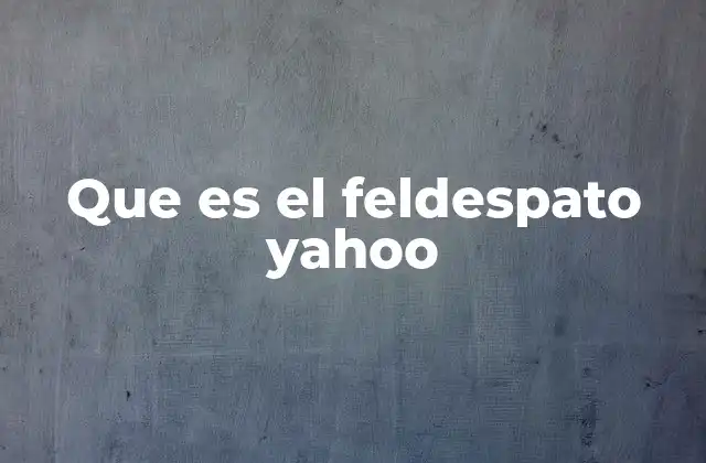 Que es el Feldespato Yahoo