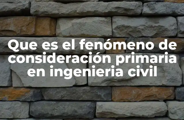 Que es el Fenómeno de Consideración Primaria en Ingenieria Civil
