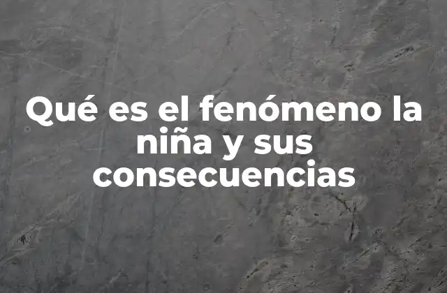 Qué es el Fenómeno la Niña y Sus Consecuencias