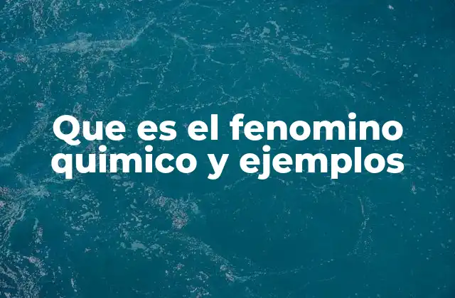 Que es el Fenomino Quimico y Ejemplos