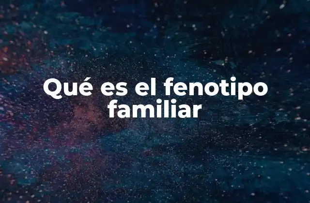 Qué es el Fenotipo Familiar