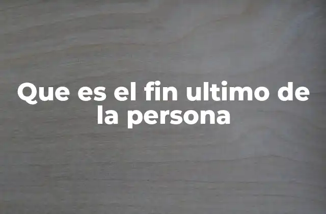 Que es el Fin Ultimo de la Persona