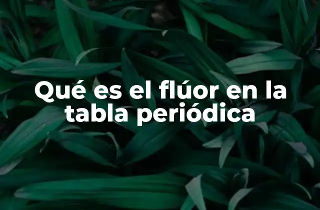 Qué es el Flúor en la Tabla Periódica
