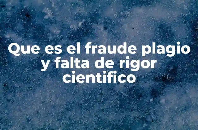 Que es el Fraude Plagio y Falta de Rigor Cientifico