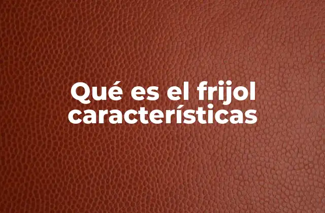 Qué es el Frijol Características