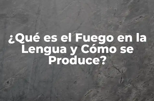 ¿qué es el Fuego en la Lengua y Cómo Se Produce?