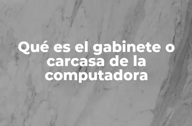 Qué es el Gabinete o Carcasa de la Computadora