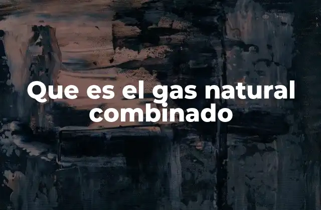 Cómo funciona la generación de energía con gas natural combinado