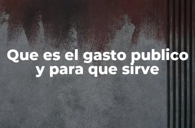 Que es el Gasto Publico y para que Sirve