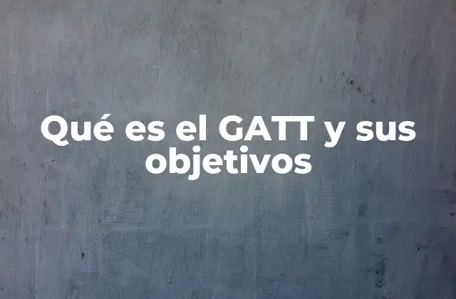 Qué es el Gatt y Sus Objetivos