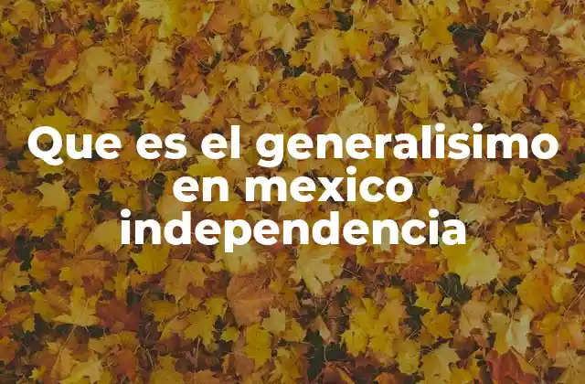Que es el Generalisimo en Mexico Independencia