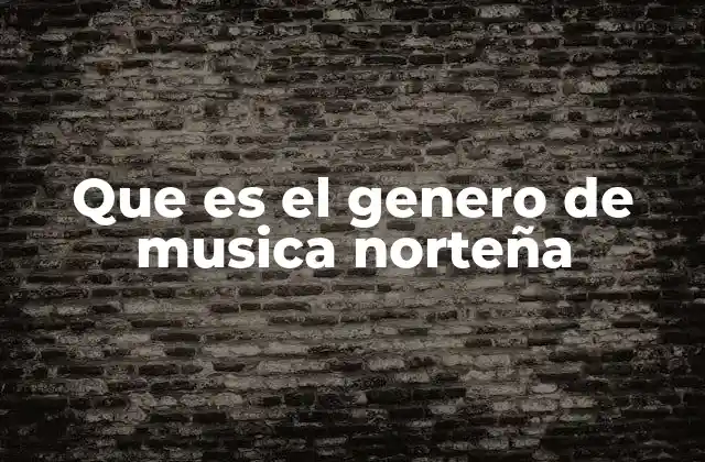 Que es el Genero de Musica Norteña 2 El origen de una música con alma de frontera