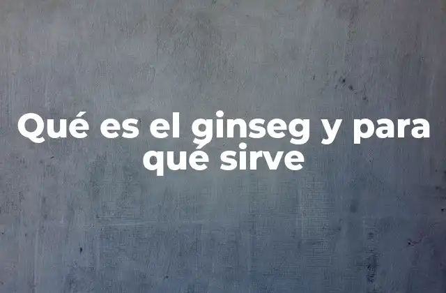 Qué es el Ginseg y para Qué Sirve
