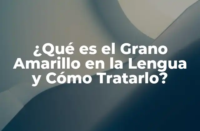 ¿qué es el Grano Amarillo en la Lengua y Cómo Tratarlo?