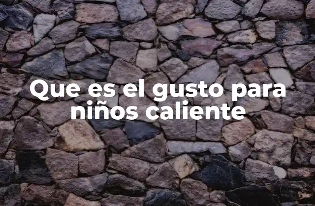 Que es el Gusto para Niños Caliente 2 El rol del calor en el desarrollo del paladar infantil