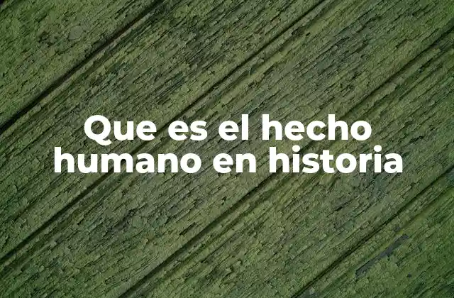 Que es el Hecho Humano en Historia