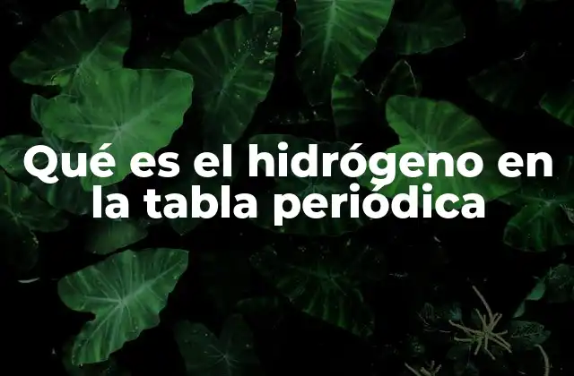 Qué es el Hidrógeno en la Tabla Periódica