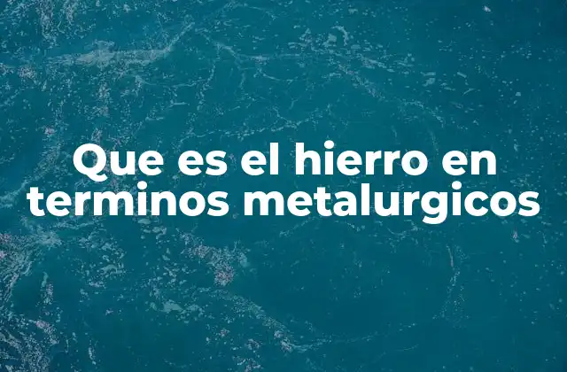 Que es el Hierro en Terminos Metalurgicos