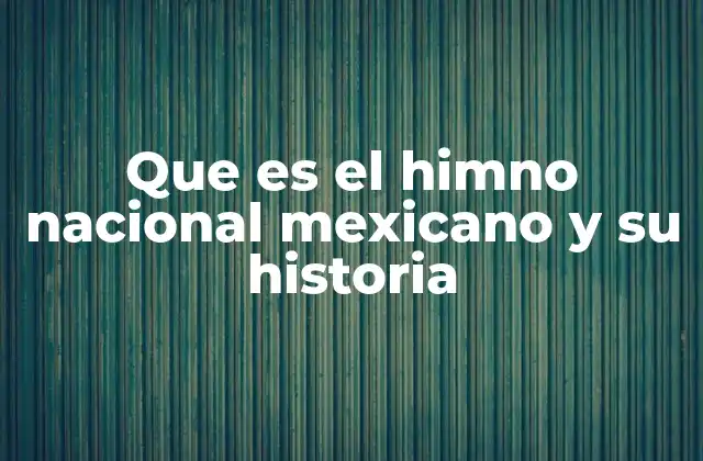 Que es el Himno Nacional Mexicano y Su Historia