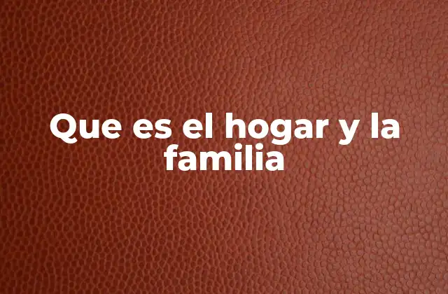Que es el Hogar y la Familia