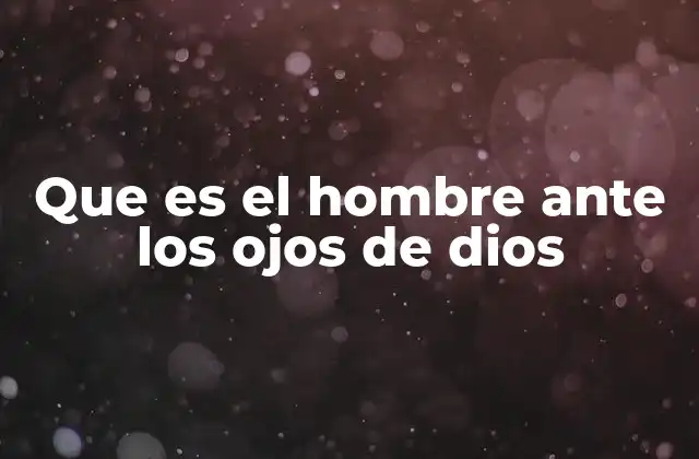 Que es el Hombre ante los Ojos de Dios
