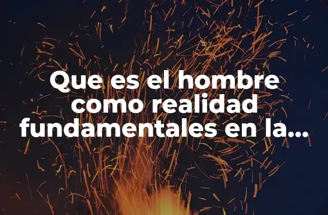 Que es el Hombre como Realidad Fundamentales en la Filosofía