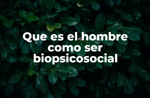 Que es el Hombre como Ser Biopsicosocial