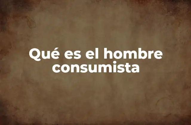 Qué es el Hombre Consumista 2 El comportamiento consumista en la sociedad moderna