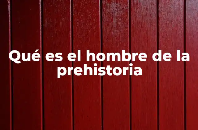 Qué es el Hombre de la Prehistoria