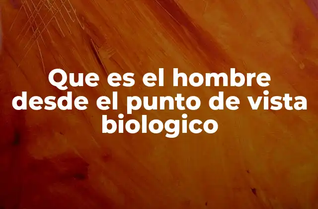 Que es el Hombre desde el Punto de Vista Biologico