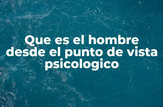 Que es el Hombre desde el Punto de Vista Psicologico