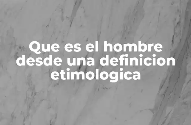Que es el Hombre desde una Definicion Etimologica