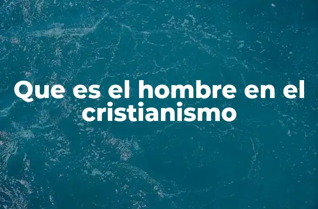 Que es el Hombre en el Cristianismo