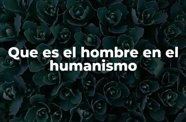 Que es el Hombre en el Humanismo