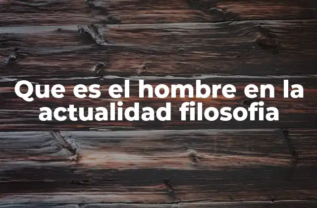 Que es el Hombre en la Actualidad Filosofia