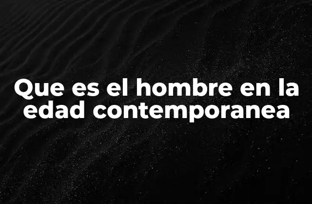 Que es el Hombre en la Edad Contemporanea