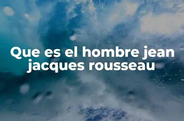 Que es el Hombre Jean Jacques Rousseau