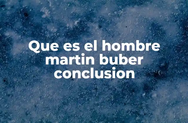 Que es el Hombre Martin Buber Conclusion 2 El ser humano en la visión filosófica de Buber
